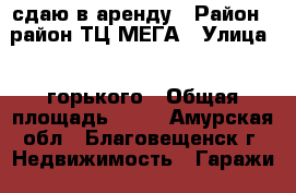 сдаю в аренду › Район ­ район ТЦ МЕГА › Улица ­  горького › Общая площадь ­ 24 - Амурская обл., Благовещенск г. Недвижимость » Гаражи   . Амурская обл.